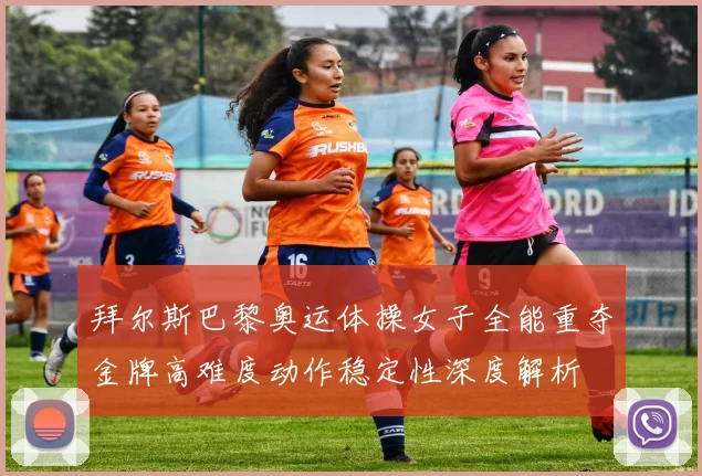 拜尔斯巴黎奥运体操女子全能重夺金牌高难度动作稳定性深度解析