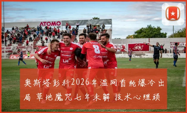 奥斯塔彭科2026年温网首轮爆冷出局 草地魔咒七年未解 技术心理顽疾与未来出路分析