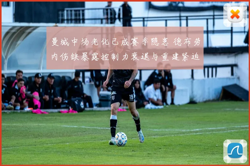 曼城中场老化已成赛季隐患 德布劳内伤缺暴露控制力衰退与重建紧迫性