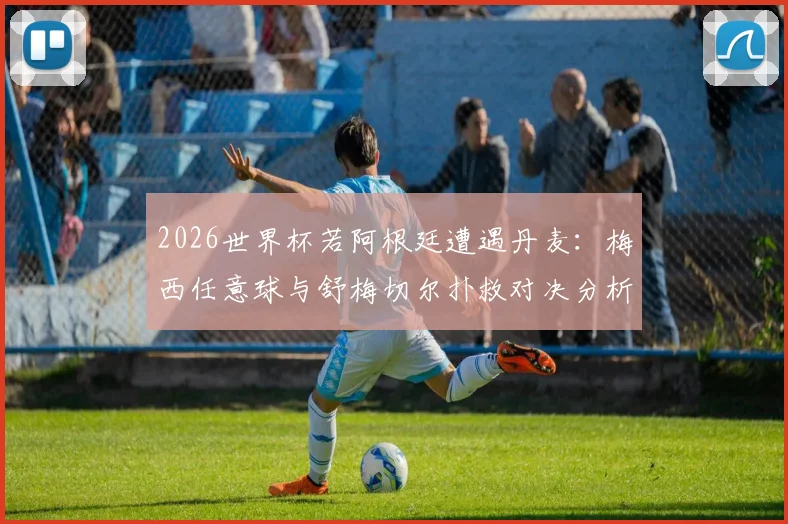 2026世界杯若阿根廷遭遇丹麦：梅西任意球与舒梅切尔扑救对决分析