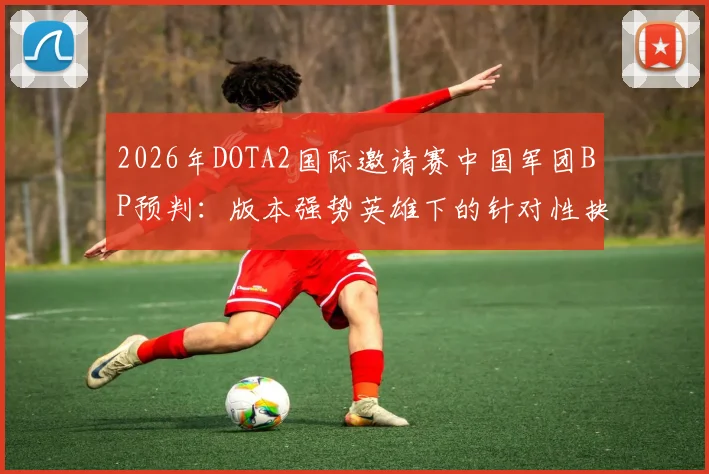 2026年DOTA2国际邀请赛中国军团BP预判：版本强势英雄下的针对性抉择