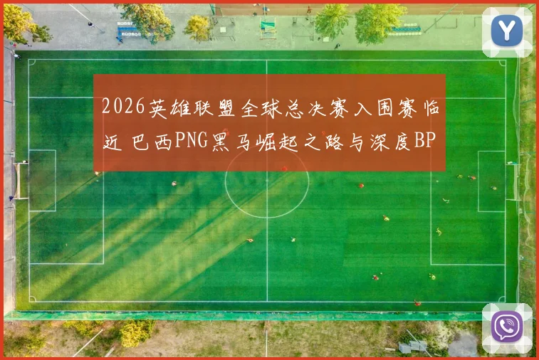 2026英雄联盟全球总决赛入围赛临近 巴西PNG黑马崛起之路与深度BP博弈前瞻