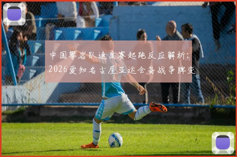 中国攀岩队速度赛起跑反应解析：2026爱知名古屋亚运会备战争牌变量