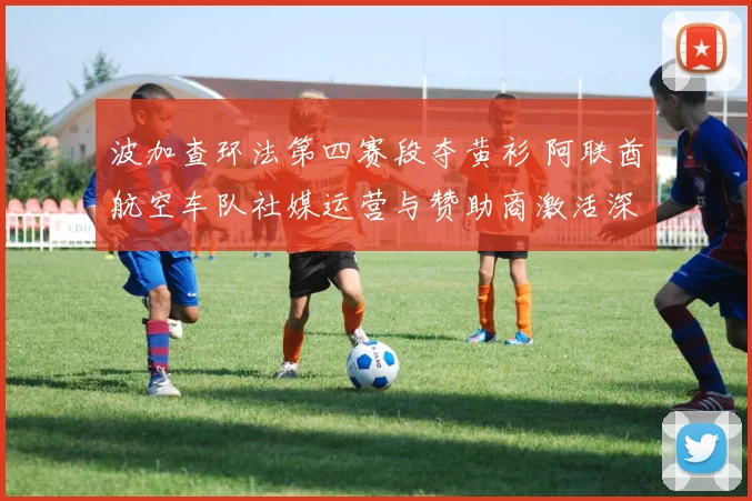 波加查环法第四赛段夺黄衫 阿联酋航空车队社媒运营与赞助商激活深度观察