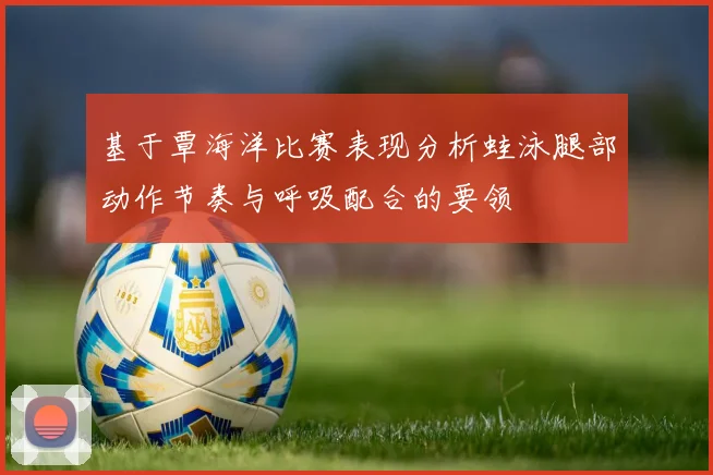 基于覃海洋比赛表现分析蛙泳腿部动作节奏与呼吸配合的要领
