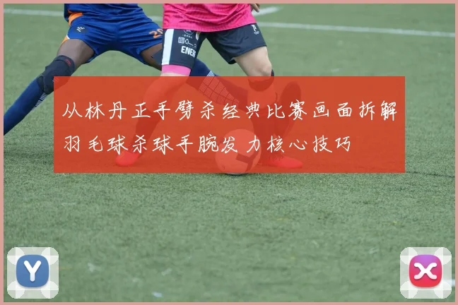 从林丹正手劈杀经典比赛画面拆解羽毛球杀球手腕发力核心技巧